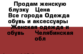 Продам женскую блузку › Цена ­ 1 000 - Все города Одежда, обувь и аксессуары » Женская одежда и обувь   . Челябинская обл.